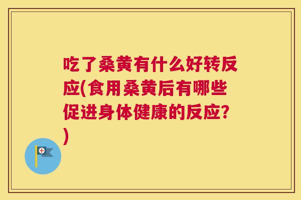吃了桑黄有什么好转反应(食用桑黄后有哪些促进身体健康的反应?) 吃了桑黄有什么好转反应(食用桑黄后有哪些促进身体健康的反应?)