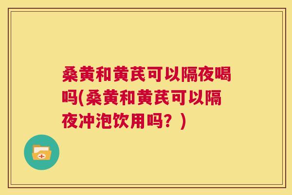 桑黄和黄芪可以隔夜喝吗(桑黄和黄芪可以隔夜冲泡饮用吗?) 桑黄和黄芪可以隔夜喝吗(桑黄和黄芪可以隔夜冲泡饮用吗?)