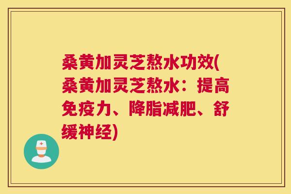桑黄加灵芝熬水功效(桑黄加灵芝熬水:提高力、、舒缓) 桑黄加灵芝熬水功效(桑黄加灵芝熬水:提高力、、舒缓)