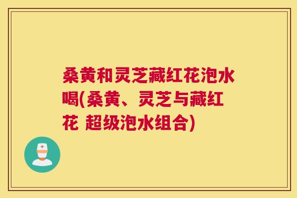 桑黄和灵芝藏红花泡水喝(桑黄、灵芝与藏红花 超级泡水组合) 桑黄和灵芝藏红花泡水喝(桑黄、灵芝与藏红花 超级泡水组合)