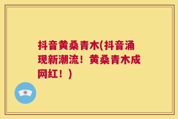 抖音黄桑青木(抖音涌现新潮流!黄桑青木成网红!) 抖音黄桑青木(抖音涌现新潮流!黄桑青木成网红!)