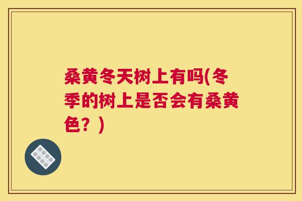 桑黄冬天树上有吗(冬季的树上是否会有桑黄色?) 桑黄冬天树上有吗(冬季的树上是否会有桑黄色?)