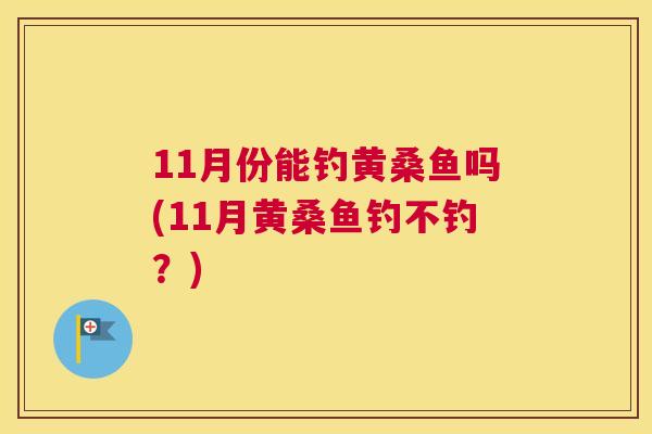 11月份能钓黄桑鱼吗(11月黄桑鱼钓不钓?) 11月份能钓黄桑鱼吗(11月黄桑鱼钓不钓?)