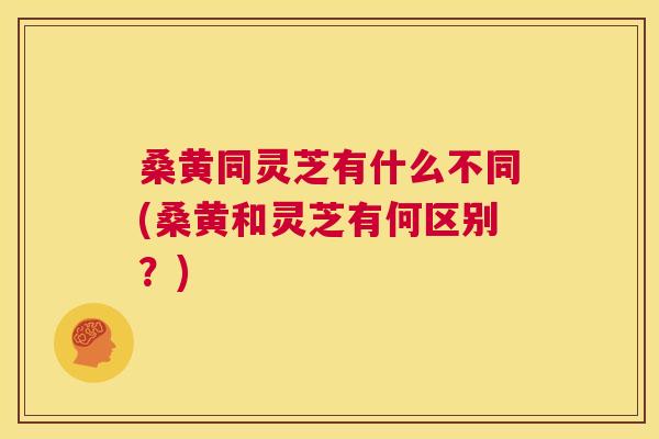 桑黄同灵芝有什么不同(桑黄和灵芝有何区别?) 桑黄同灵芝有什么不同(桑黄和灵芝有何区别?)