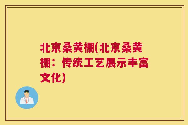 北京桑黄棚(北京桑黄棚:传统工艺展示丰富文化) 北京桑黄棚(北京桑黄棚:传统工艺展示丰富文化)