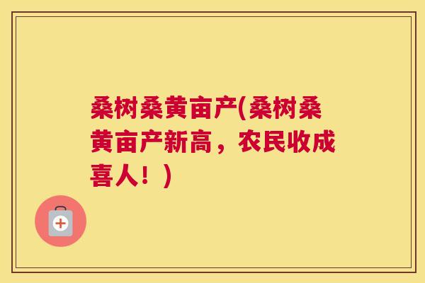桑树桑黄亩产(桑树桑黄亩产新高,农民收成喜人!) 桑树桑黄亩产(桑树桑黄亩产新高,农民收成喜人!)