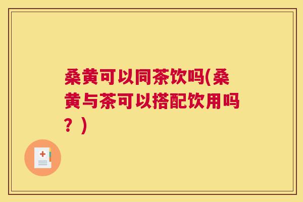 桑黄可以同茶饮吗(桑黄与茶可以搭配饮用吗?) 桑黄可以同茶饮吗(桑黄与茶可以搭配饮用吗?)