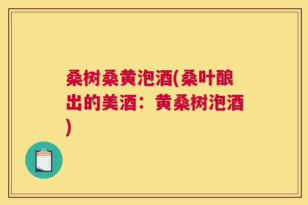 桑树桑黄泡酒(桑叶酿出的美酒:黄桑树泡酒) 桑树桑黄泡酒(桑叶酿出的美酒:黄桑树泡酒)