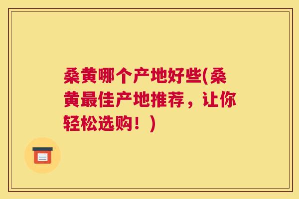 桑黄哪个产地好些(桑黄佳产地推荐,让你轻松选购!) 桑黄哪个产地好些(桑黄佳产地推荐,让你轻松选购!)