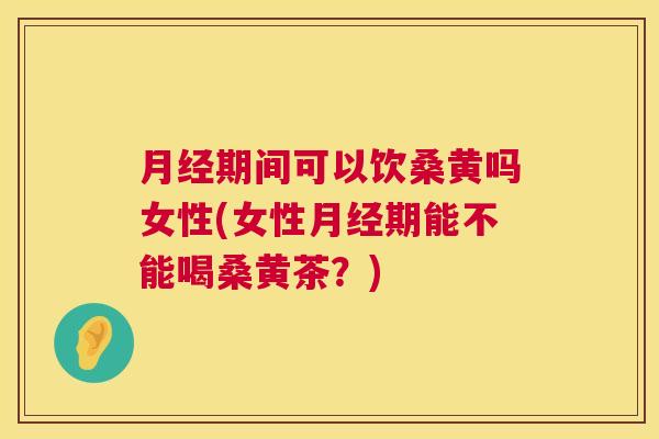 期间可以饮桑黄吗女性(女性期能不能喝桑黄茶?) 期间可以饮桑黄吗女性(女性期能不能喝桑黄茶?)