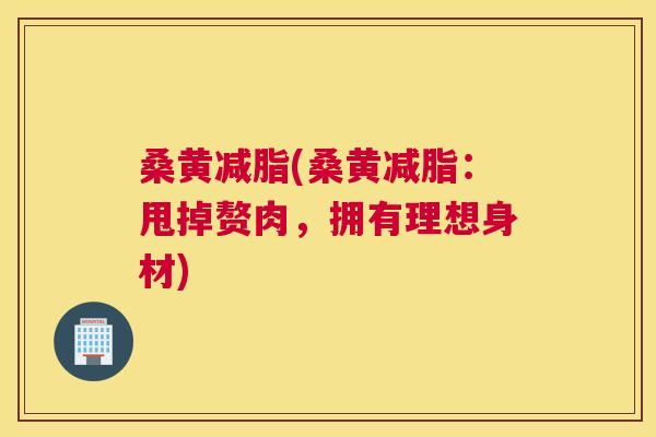 桑黄减脂(桑黄减脂:甩掉赘肉,拥有理想身材) 桑黄减脂(桑黄减脂:甩掉赘肉,拥有理想身材)