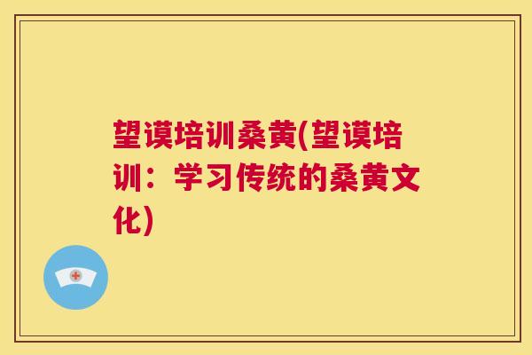 望谟培训桑黄(望谟培训:学习传统的桑黄文化) 望谟培训桑黄(望谟培训:学习传统的桑黄文化)