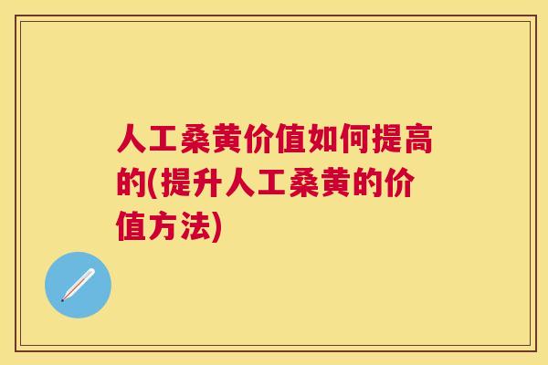 人工桑黄价值如何提高的(提升人工桑黄的价值方法) 人工桑黄价值如何提高的(提升人工桑黄的价值方法)
