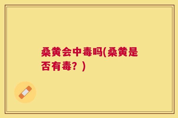 桑黄会中毒吗(桑黄是否有毒?) 桑黄会中毒吗(桑黄是否有毒?)