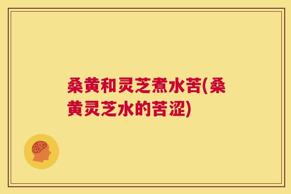 桑黄和灵芝煮水苦(桑黄灵芝水的苦涩) 桑黄和灵芝煮水苦(桑黄灵芝水的苦涩)