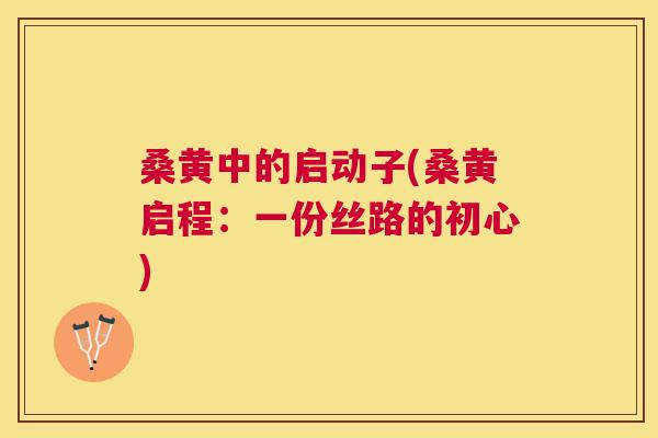 桑黄中的启动子(桑黄启程:一份丝路的初心) 桑黄中的启动子(桑黄启程:一份丝路的初心)