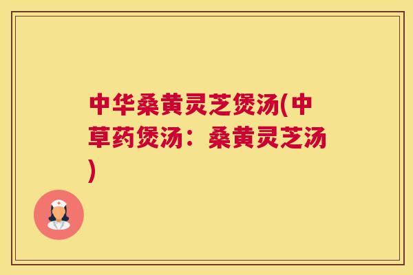 中华桑黄灵芝煲汤(中草药煲汤:桑黄灵芝汤) 中华桑黄灵芝煲汤(中草药煲汤:桑黄灵芝汤)