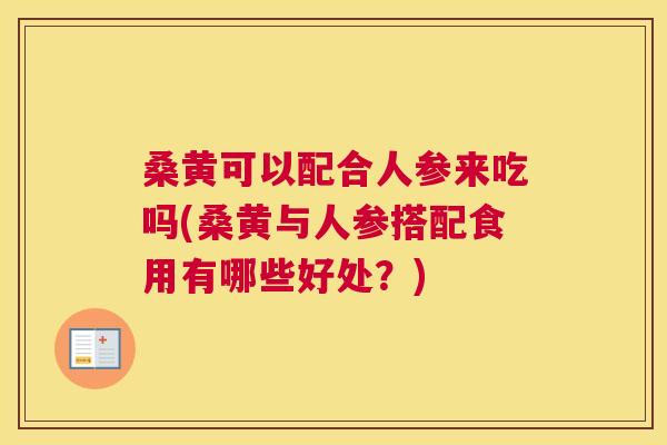 桑黄可以配合人参来吃吗(桑黄与人参搭配食用有哪些好处?) 桑黄可以配合人参来吃吗(桑黄与人参搭配食用有哪些好处?)
