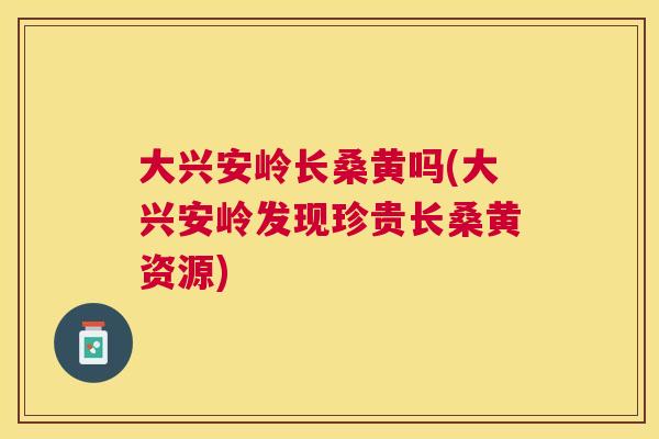 大兴安岭长桑黄吗(大兴安岭发现珍贵长桑黄资源) 大兴安岭长桑黄吗(大兴安岭发现珍贵长桑黄资源)