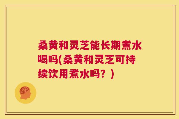 桑黄和灵芝能长期煮水喝吗(桑黄和灵芝可持续饮用煮水吗?) 桑黄和灵芝能长期煮水喝吗(桑黄和灵芝可持续饮用煮水吗?)