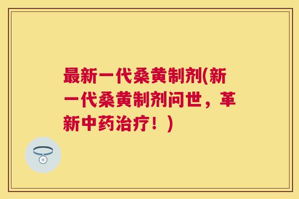 新一代桑黄制剂(新一代桑黄制剂问世,革新!) 新一代桑黄制剂(新一代桑黄制剂问世,革新!)