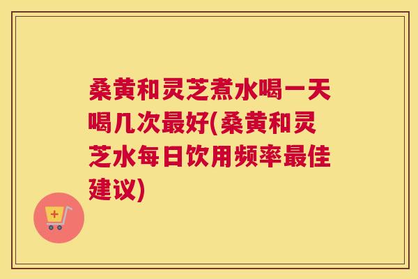 桑黄和灵芝煮水喝一天喝几次好(桑黄和灵芝水每日饮用频率佳建议) 桑黄和灵芝煮水喝一天喝几次好(桑黄和灵芝水每日饮用频率佳建议)
