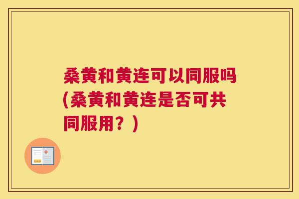桑黄和黄连可以同服吗(桑黄和黄连是否可共同服用?) 桑黄和黄连可以同服吗(桑黄和黄连是否可共同服用?)