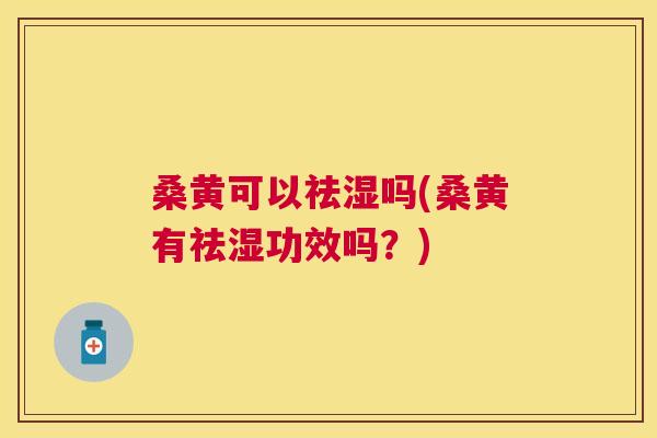 桑黄可以祛湿吗(桑黄有祛湿功效吗?) 桑黄可以祛湿吗(桑黄有祛湿功效吗?)