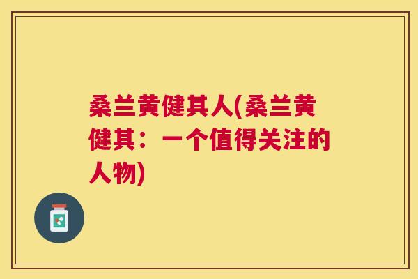 桑兰黄健其人(桑兰黄健其:一个值得关注的人物) 桑兰黄健其人(桑兰黄健其:一个值得关注的人物)