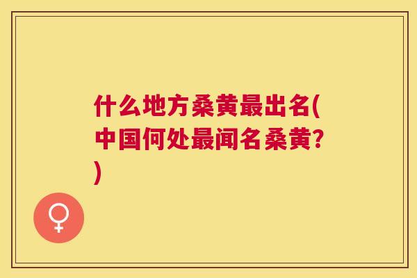 什么地方桑黄出名(中国何处闻名桑黄?) 什么地方桑黄出名(中国何处闻名桑黄?)