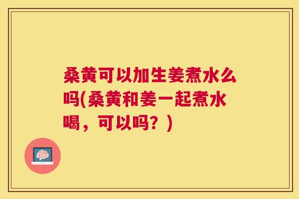 桑黄可以加生姜煮水么吗(桑黄和姜一起煮水喝,可以吗?) 桑黄可以加生姜煮水么吗(桑黄和姜一起煮水喝,可以吗?)