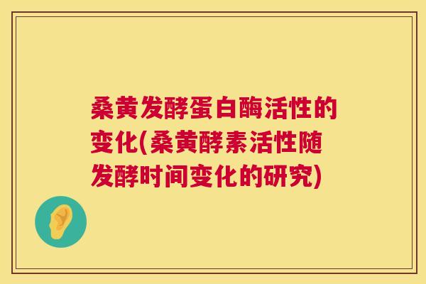 桑黄发酵蛋白酶活性的变化(桑黄酵素活性随发酵时间变化的研究) 桑黄发酵蛋白酶活性的变化(桑黄酵素活性随发酵时间变化的研究)