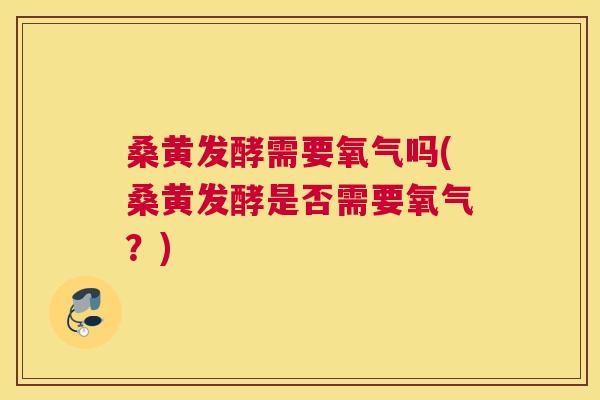 桑黄发酵需要氧气吗(桑黄发酵是否需要氧气?) 桑黄发酵需要氧气吗(桑黄发酵是否需要氧气?)
