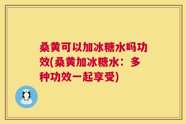 桑黄可以加冰糖水吗功效(桑黄加冰糖水:多种功效一起享受) 桑黄可以加冰糖水吗功效(桑黄加冰糖水:多种功效一起享受)