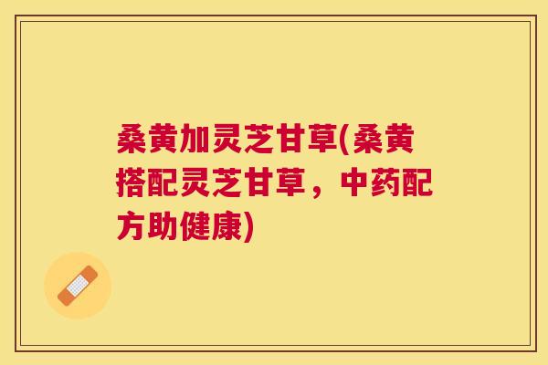 桑黄加灵芝甘草(桑黄搭配灵芝甘草,配方助健康) 桑黄加灵芝甘草(桑黄搭配灵芝甘草,配方助健康)