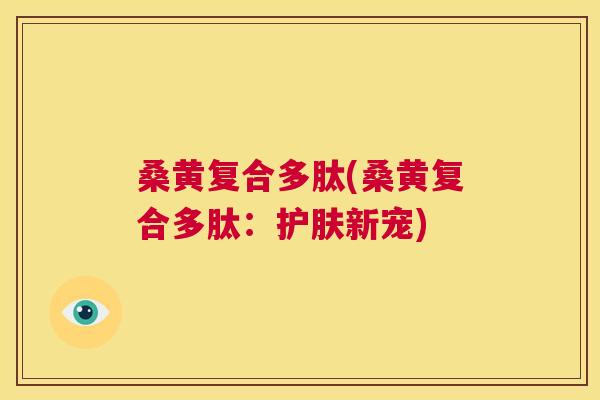 桑黄复合多肽(桑黄复合多肽:护肤新宠) 桑黄复合多肽(桑黄复合多肽:护肤新宠)