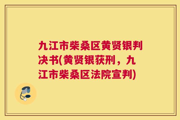 九江市柴桑区黄贤银判决书(黄贤银获刑,九江市柴桑区法院宣判) 九江市柴桑区黄贤银判决书(黄贤银获刑,九江市柴桑区法院宣判)