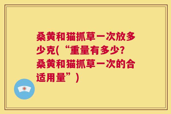 桑黄和猫抓草一次放多少克(“重量有多少?桑黄和猫抓草一次的合适用量”) 桑黄和猫抓草一次放多少克(“重量有多少?桑黄和猫抓草一次的合适用量”)