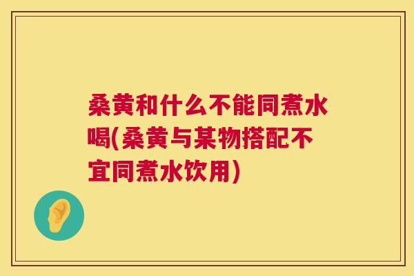 桑黄和什么不能同煮水喝(桑黄与某物搭配不宜同煮水饮用) 桑黄和什么不能同煮水喝(桑黄与某物搭配不宜同煮水饮用)