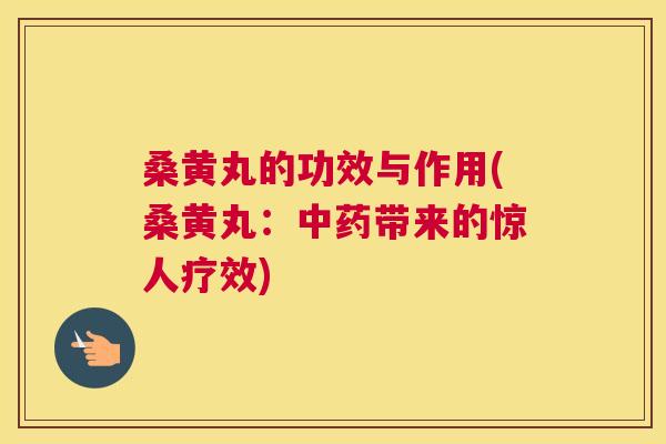桑黄丸的功效与作用(桑黄丸：带来的惊人疗效)