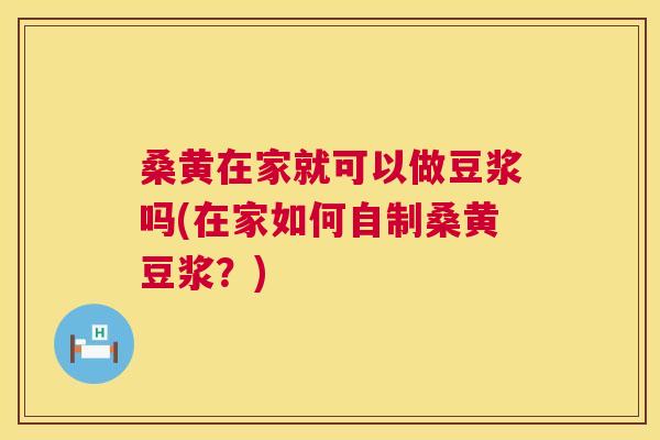 桑黄在家就可以做豆浆吗(在家如何自制桑黄豆浆?) 桑黄在家就可以做豆浆吗(在家如何自制桑黄豆浆?)