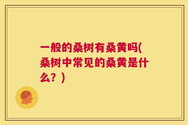一般的桑树有桑黄吗(桑树中常见的桑黄是什么?) 一般的桑树有桑黄吗(桑树中常见的桑黄是什么?)