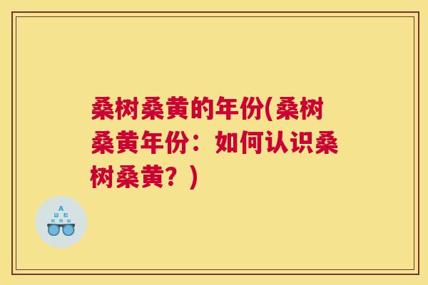 桑树桑黄的年份(桑树桑黄年份:如何认识桑树桑黄?) 桑树桑黄的年份(桑树桑黄年份:如何认识桑树桑黄?)