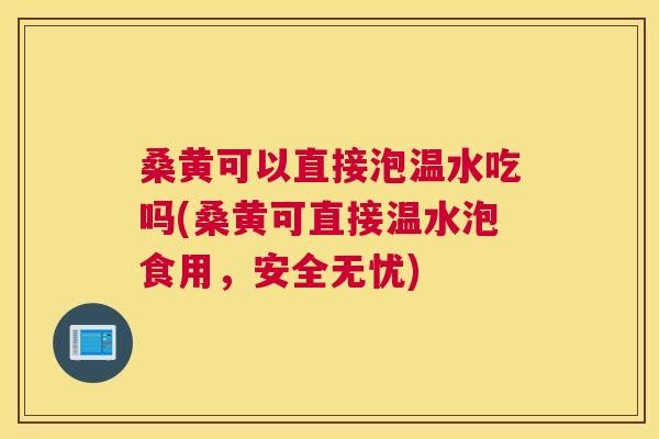 桑黄可以直接泡温水吃吗(桑黄可直接温水泡食用,安全无忧) 桑黄可以直接泡温水吃吗(桑黄可直接温水泡食用,安全无忧)