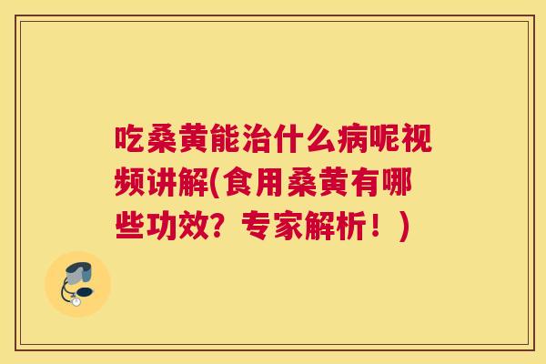 吃桑黄能什么呢视频讲解(食用桑黄有哪些功效?专家解析!) 吃桑黄能什么呢视频讲解(食用桑黄有哪些功效?专家解析!)