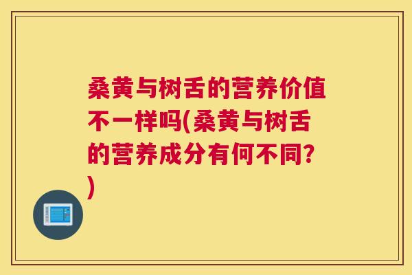 桑黄与树舌的营养价值不一样吗(桑黄与树舌的营养成分有何不同?) 桑黄与树舌的营养价值不一样吗(桑黄与树舌的营养成分有何不同?)