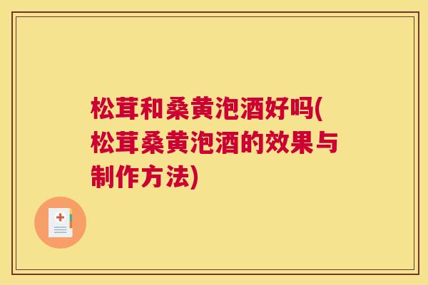 松茸和桑黄泡酒好吗(松茸桑黄泡酒的效果与制作方法) 松茸和桑黄泡酒好吗(松茸桑黄泡酒的效果与制作方法)