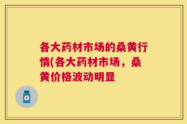 各大药材市场的桑黄行情(各大药材市场,桑黄价格波动明显 各大药材市场的桑黄行情(各大药材市场,桑黄价格波动明显