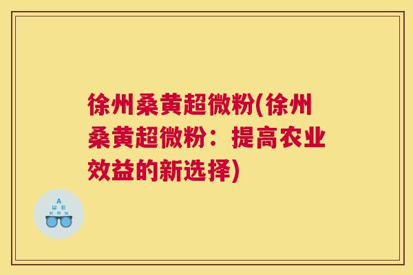 徐州桑黄超微粉(徐州桑黄超微粉:提高农业效益的新选择) 徐州桑黄超微粉(徐州桑黄超微粉:提高农业效益的新选择)