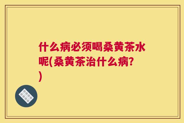 什么必须喝桑黄茶水呢(桑黄茶什么?) 什么必须喝桑黄茶水呢(桑黄茶什么?)